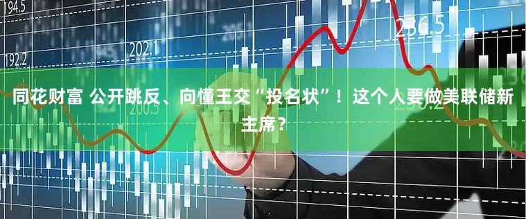 同花财富 公开跳反、向懂王交“投名状”！这个人要做美联储新主席？