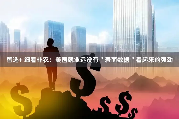 智选+ 细看非农：美国就业远没有＂表面数据＂看起来的强劲