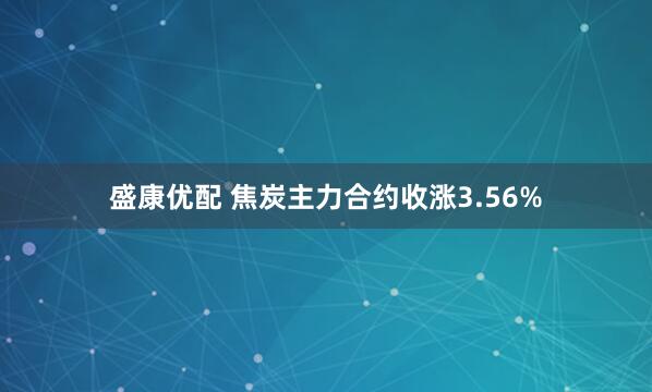 盛康优配 焦炭主力合约收涨3.56%