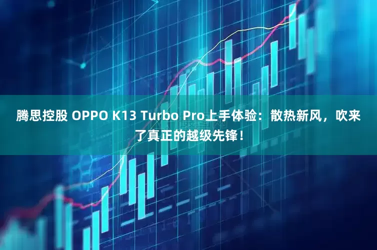 腾思控股 OPPO K13 Turbo Pro上手体验：散热新风，吹来了真正的越级先锋！