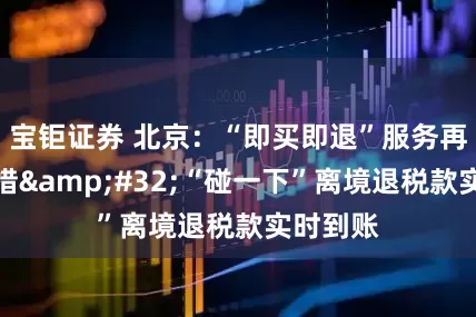 宝钜证券 北京：“即买即退”服务再出新举措&#32;“碰一下”离境退税款实时到账