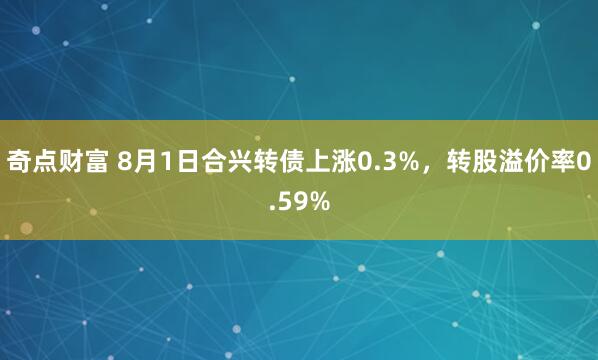 奇点财富 8月1日合兴转债上涨0.3%，转股溢价率0.59%