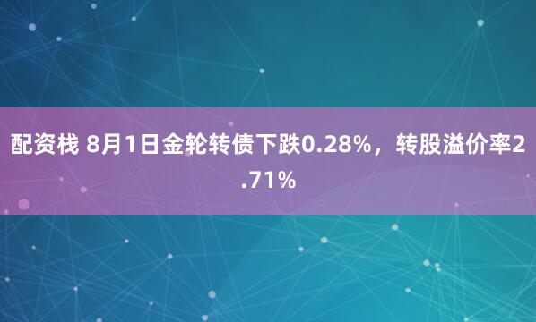 配资栈 8月1日金轮转债下跌0.28%，转股溢价率2.71%