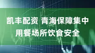 凯丰配资 青海保障集中用餐场所饮食安全