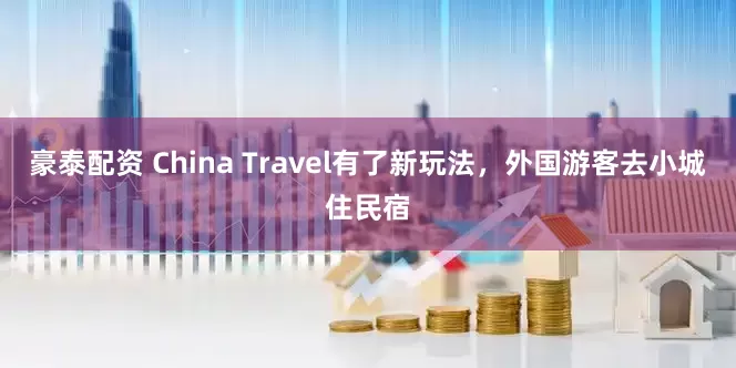 豪泰配资 China Travel有了新玩法，外国游客去小城住民宿