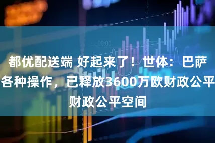 都优配送端 好起来了！世体：巴萨通过各种操作，已释放3600万欧财政公平空间