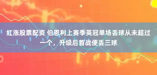 红涨股票配资 伯恩利上赛季英冠单场丢球从未超过一个，升级后首战便丢三球