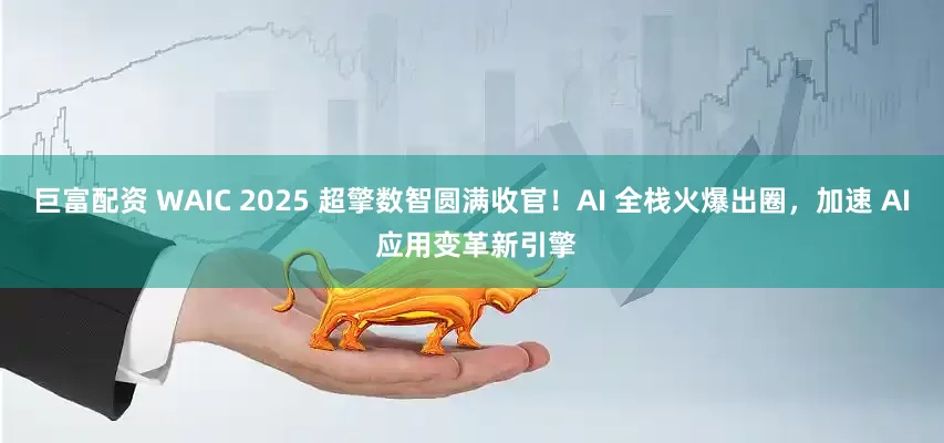 巨富配资 WAIC 2025 超擎数智圆满收官！AI 全栈火爆出圈，加速 AI 应用变革新引擎