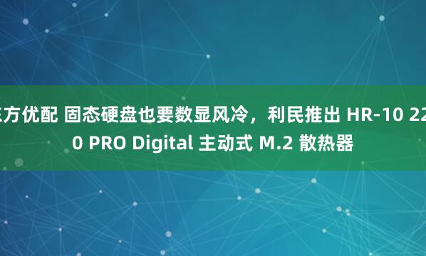 东方优配 固态硬盘也要数显风冷，利民推出 HR-10 2280 PRO Digital 主动式 M.2 散热器