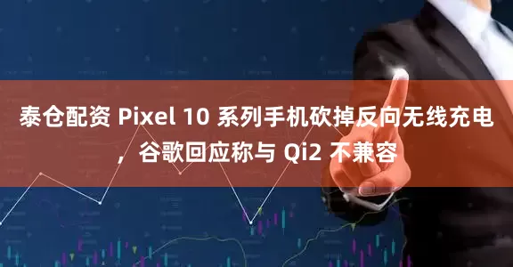 泰仓配资 Pixel 10 系列手机砍掉反向无线充电，谷歌回应称与 Qi2 不兼容