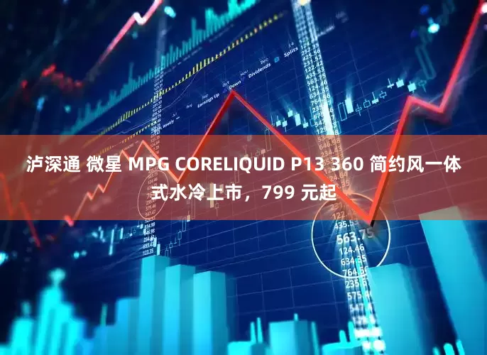 泸深通 微星 MPG CORELIQUID P13 360 简约风一体式水冷上市，799 元起