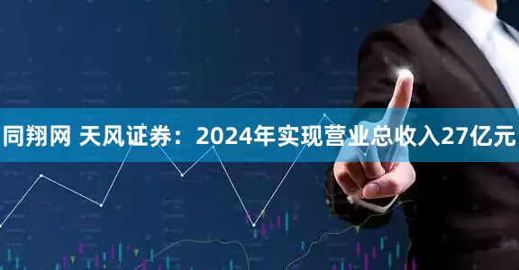同翔网 天风证券：2024年实现营业总收入27亿元