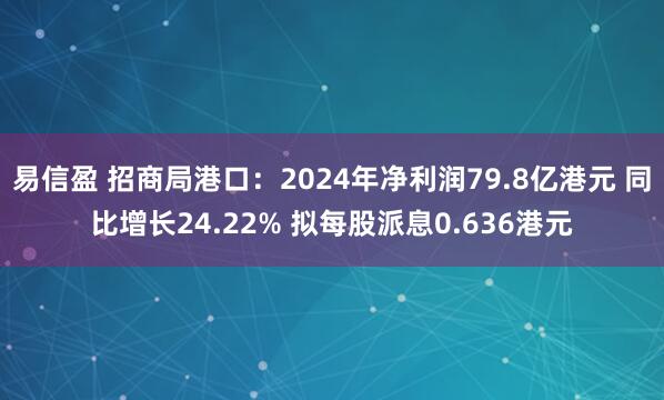 易信盈 招商局港口：2024年净利润79.8亿港元 同比增长24.22% 拟每股派息0.636港元