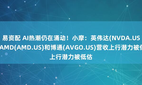 易资配 AI热潮仍在涌动！小摩：英伟达(NVDA.US)、AMD(AMD.US)和博通(AVGO.US)营收上行潜力被低估