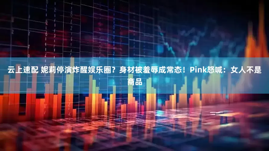云上速配 妮莉停演炸醒娱乐圈？身材被羞辱成常态！Pink怒喊：女人不是商品