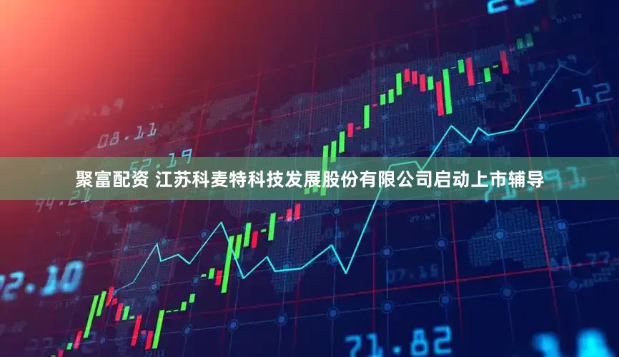 聚富配资 江苏科麦特科技发展股份有限公司启动上市辅导