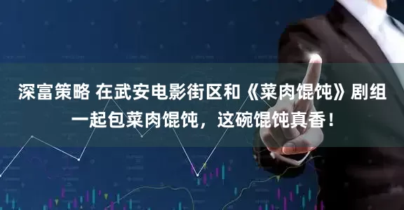 深富策略 在武安电影街区和《菜肉馄饨》剧组一起包菜肉馄饨，这碗馄饨真香！